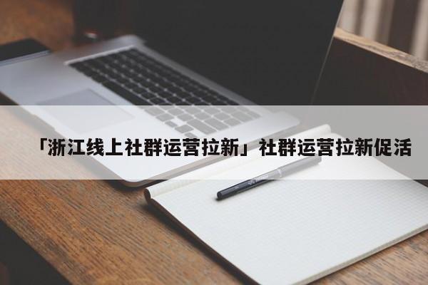 「浙江線上社群運營拉新」社群運營拉新促活