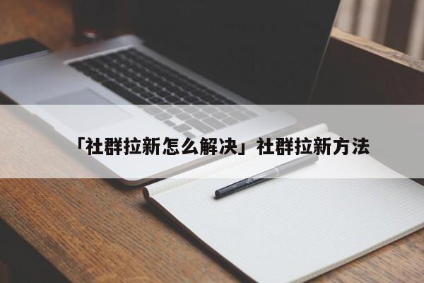 「社群拉新怎么解決」社群拉新方法