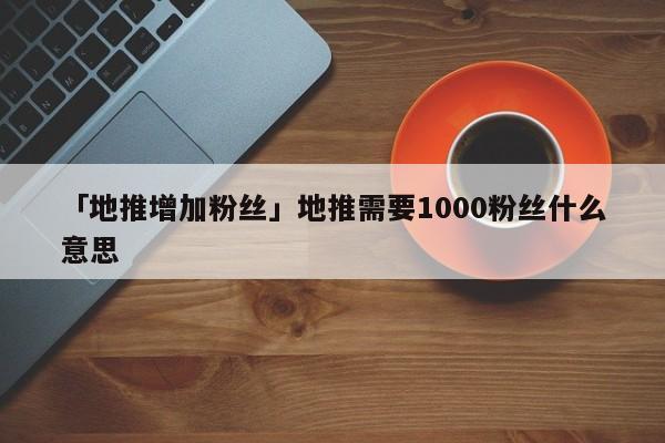 「地推增加粉絲」地推需要1000粉絲什么意思