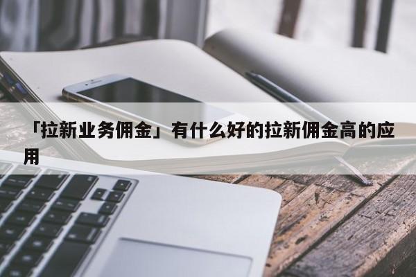 「拉新業(yè)務(wù)傭金」有什么好的拉新傭金高的應(yīng)用