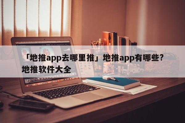 「地推app去哪里推」地推app有哪些?地推軟件大全