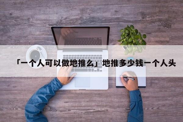 「一個(gè)人可以做地推么」地推多少錢(qián)一個(gè)人頭