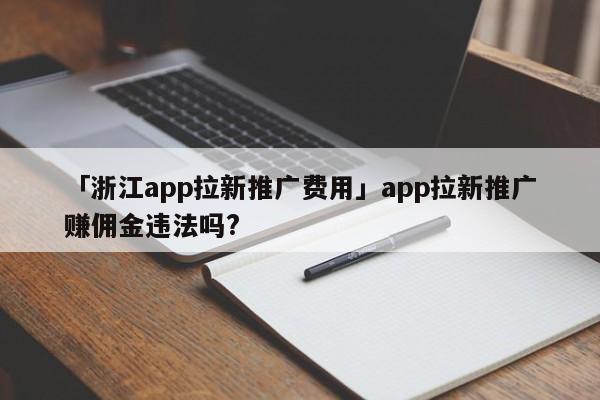 「浙江app拉新推廣費(fèi)用」app拉新推廣賺傭金違法嗎?