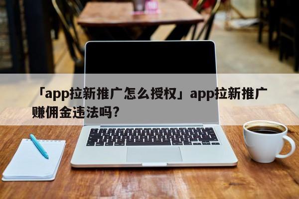 「app拉新推廣怎么授權(quán)」app拉新推廣賺傭金違法嗎?