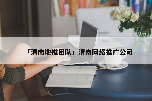 「渭南地推團隊」渭南網(wǎng)絡推廣公司