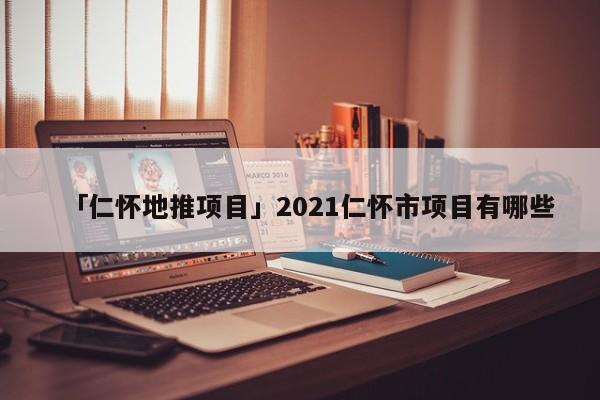 「仁懷地推項(xiàng)目」2021仁懷市項(xiàng)目有哪些