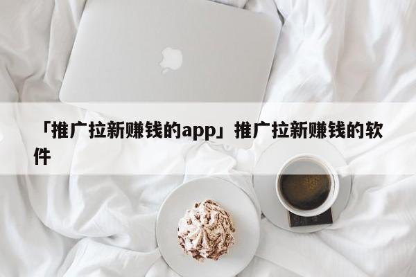 「推廣拉新賺錢的app」推廣拉新賺錢的軟件