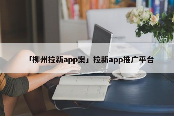 「柳州拉新app案」拉新app推廣平臺