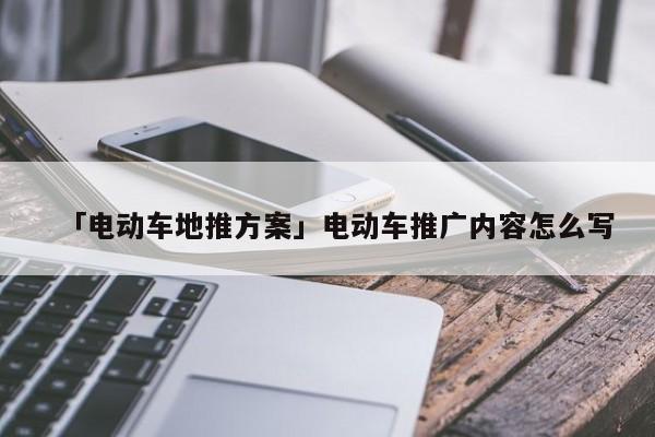 「電動車地推方案」電動車推廣內(nèi)容怎么寫