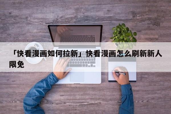 「快看漫畫(huà)如何拉新」快看漫畫(huà)怎么刷新新人限免