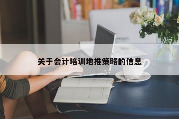 關(guān)于會(huì)計(jì)培訓(xùn)地推策略的信息