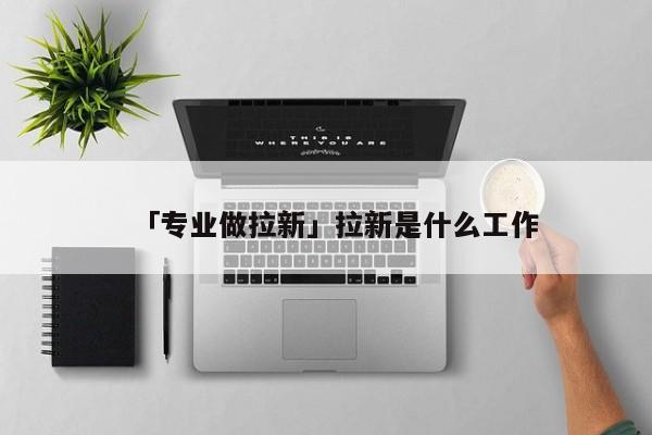 「專業(yè)做拉新」拉新是什么工作