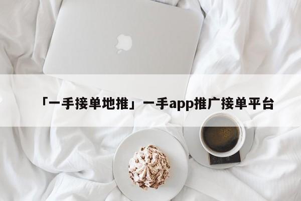 「一手接單地推」一手app推廣接單平臺(tái)