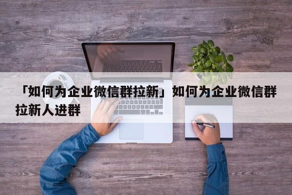 「如何為企業(yè)微信群拉新」如何為企業(yè)微信群拉新人進(jìn)群