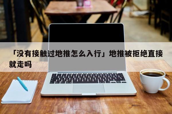 「沒(méi)有接觸過(guò)地推怎么入行」地推被拒絕直接就走嗎