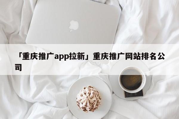 「重慶推廣app拉新」重慶推廣網(wǎng)站排名公司