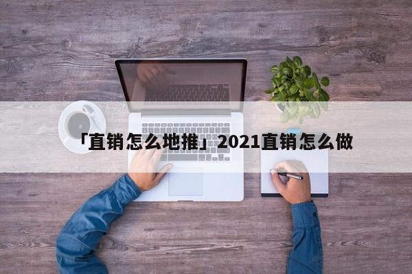 「直銷怎么地推」2021直銷怎么做