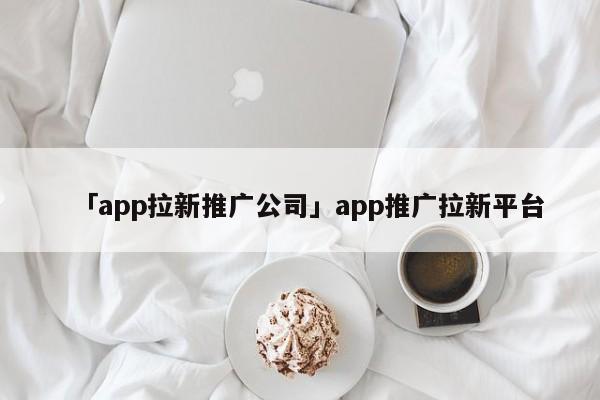 「app拉新推廣公司」app推廣拉新平臺(tái)