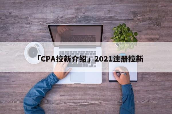 「CPA拉新介紹」2021注冊拉新