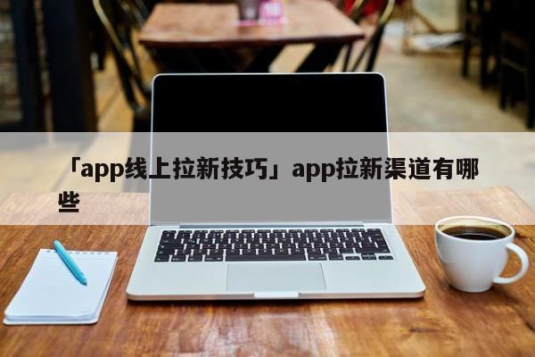 「app線上拉新技巧」app拉新渠道有哪些