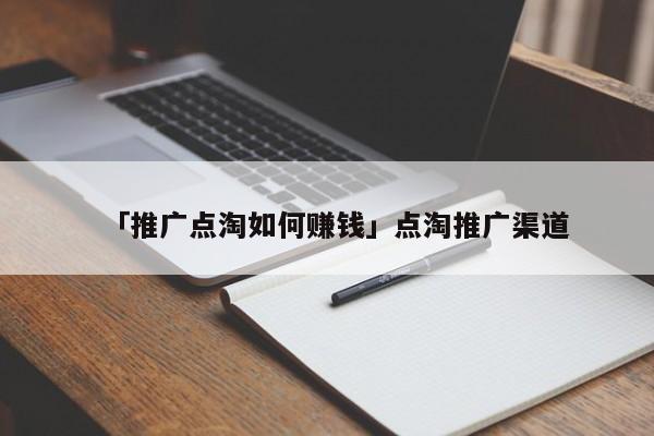 「推廣點(diǎn)淘如何賺錢」點(diǎn)淘推廣渠道