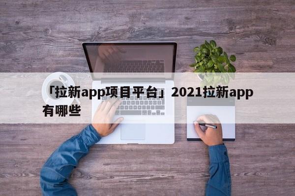 「拉新app項目平臺」2021拉新app有哪些