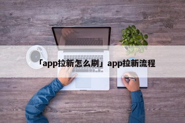 「app拉新怎么刷」app拉新流程