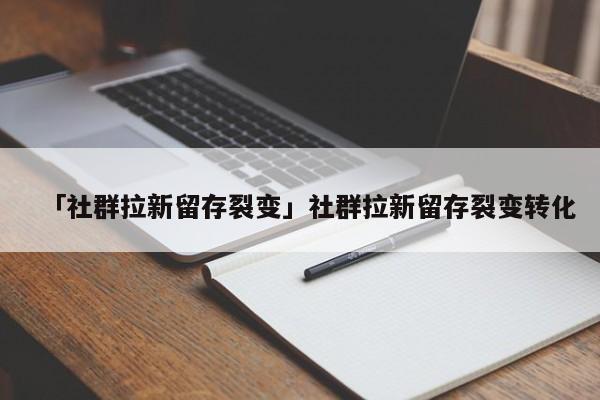 「社群拉新留存裂變」社群拉新留存裂變轉(zhuǎn)化