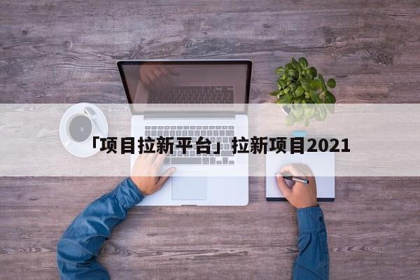 「項目拉新平臺」拉新項目2021