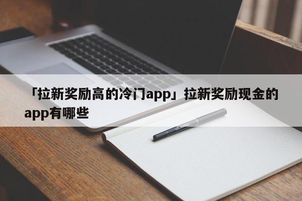 「拉新獎勵高的冷門app」拉新獎勵現金的app有哪些