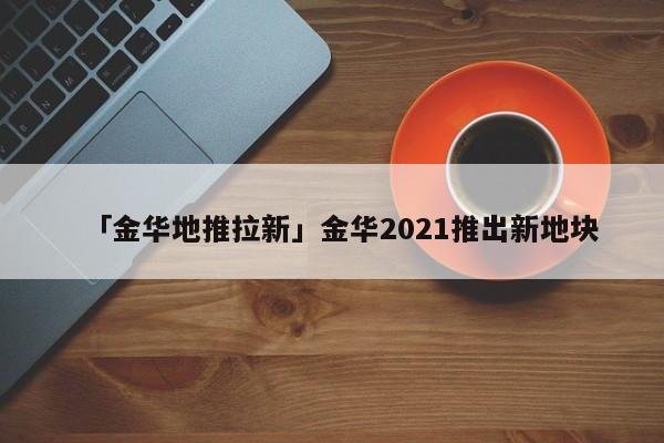 「金華地推拉新」金華2021推出新地塊