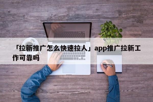 「拉新推廣怎么快速拉人」app推廣拉新工作可靠嗎