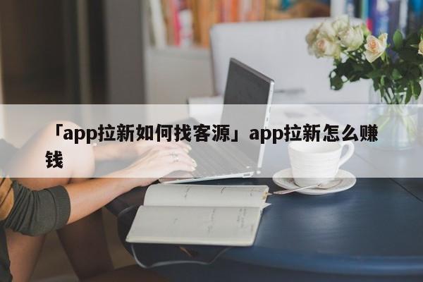 「app拉新如何找客源」app拉新怎么賺錢(qián)