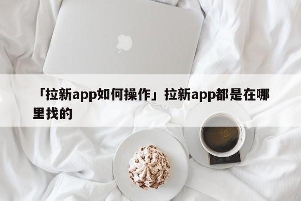 「拉新app如何操作」拉新app都是在哪里找的