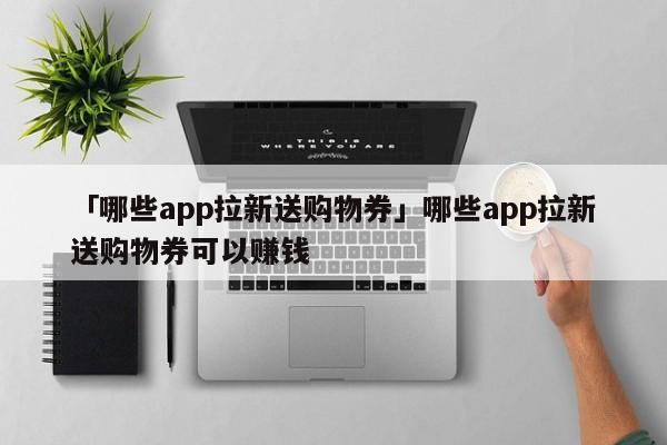 「哪些app拉新送購(gòu)物券」哪些app拉新送購(gòu)物券可以賺錢(qián)