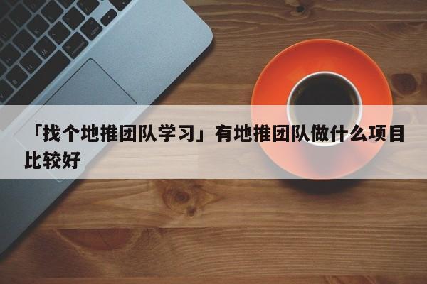 「找個地推團隊學習」有地推團隊做什么項目比較好