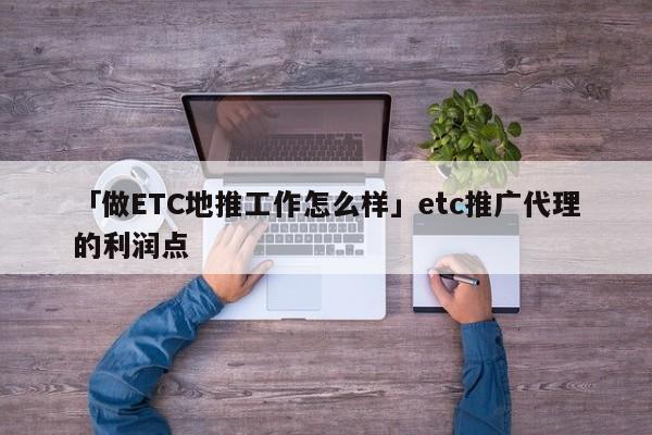 「做ETC地推工作怎么樣」etc推廣代理的利潤點