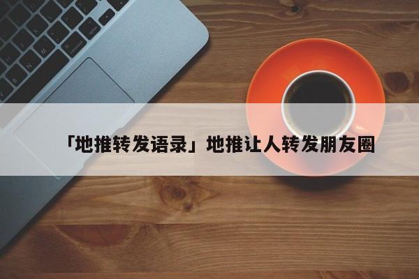 「地推轉(zhuǎn)發(fā)語錄」地推讓人轉(zhuǎn)發(fā)朋友圈