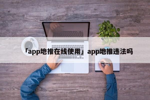 「app地推在線使用」app地推違法嗎