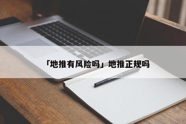 「地推有風(fēng)險(xiǎn)嗎」地推正規(guī)嗎