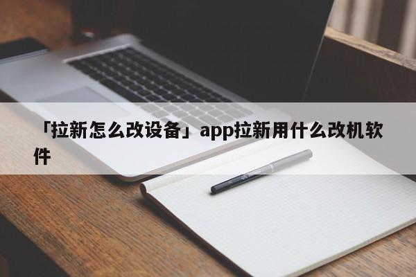 「拉新怎么改設(shè)備」app拉新用什么改機(jī)軟件