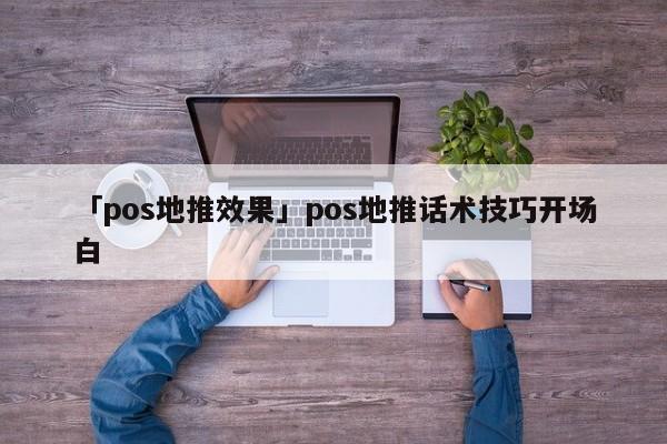 「pos地推效果」pos地推話術(shù)技巧開場(chǎng)白