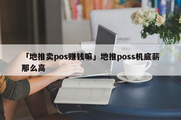 「地推賣pos賺錢嘛」地推poss機底薪那么高