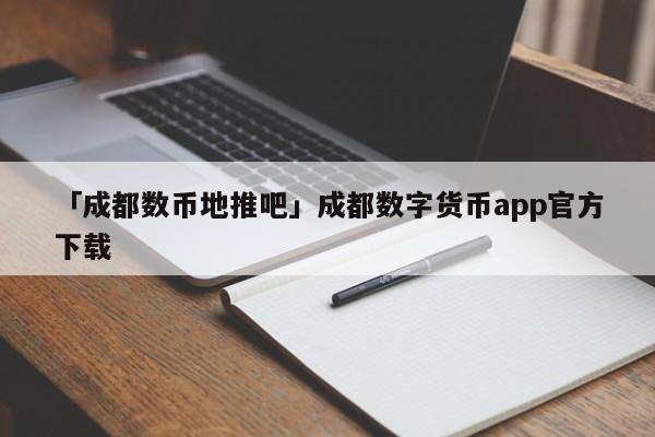 「成都數(shù)幣地推吧」成都數(shù)字貨幣app官方下載