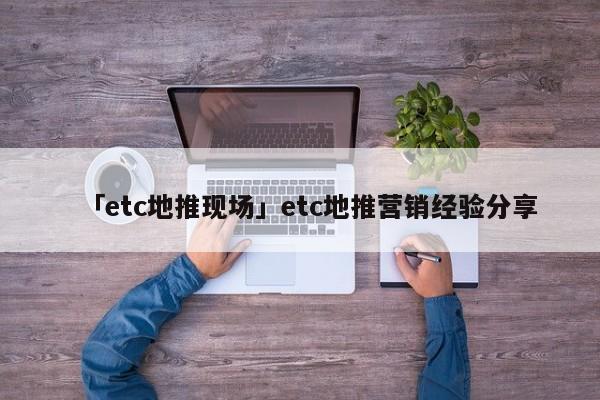 「etc地推現(xiàn)場(chǎng)」etc地推營(yíng)銷(xiāo)經(jīng)驗(yàn)分享