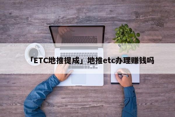 「ETC地推提成」地推etc辦理賺錢嗎