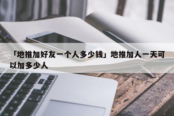 「地推加好友一個人多少錢」地推加人一天可以加多少人