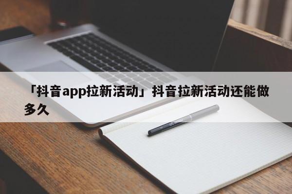 「抖音app拉新活動」抖音拉新活動還能做多久