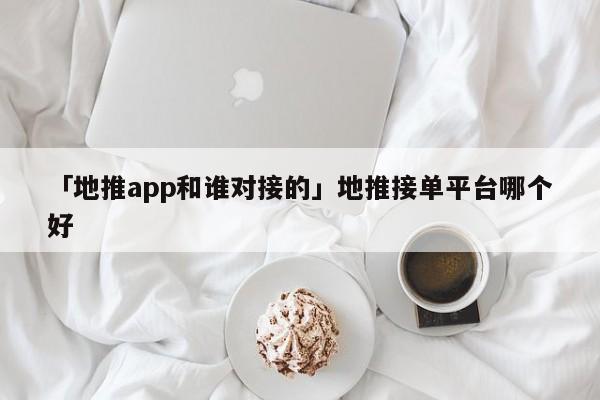 「地推app和誰對接的」地推接單平臺哪個好