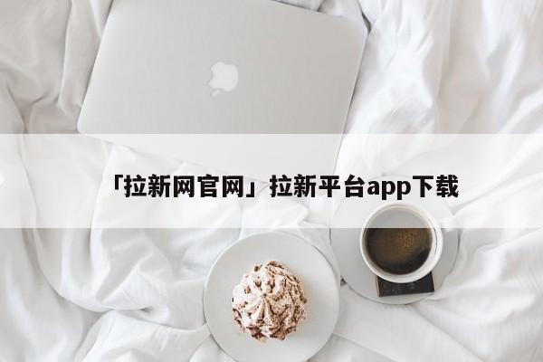 「拉新網(wǎng)官網(wǎng)」拉新平臺(tái)app下載